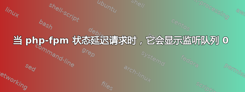 当 php-fpm 状态延迟请求时，它会显示监听队列 0