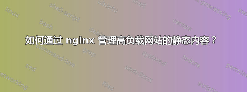 如何通过 nginx 管理高负载网站的静态内容？