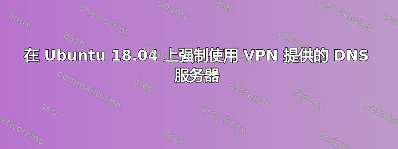 在 Ubuntu 18.04 上强制使用 VPN 提供的 DNS 服务器