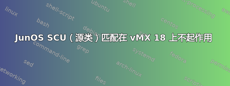 JunOS SCU（源类）匹配在 vMX 18 上不起作用
