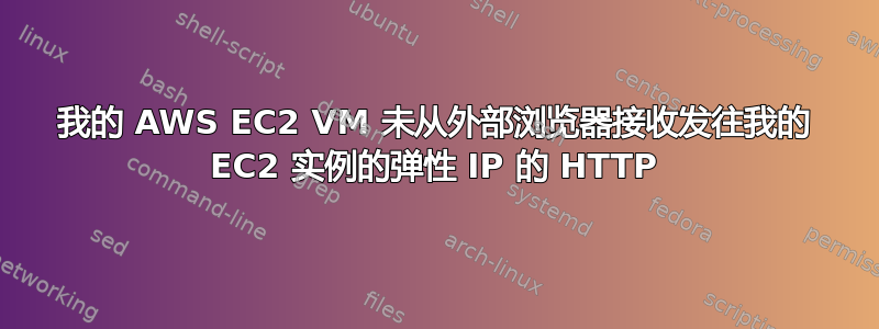 我的 AWS EC2 VM 未从外部浏览器接收发往我的 EC2 实例的弹性 IP 的 HTTP