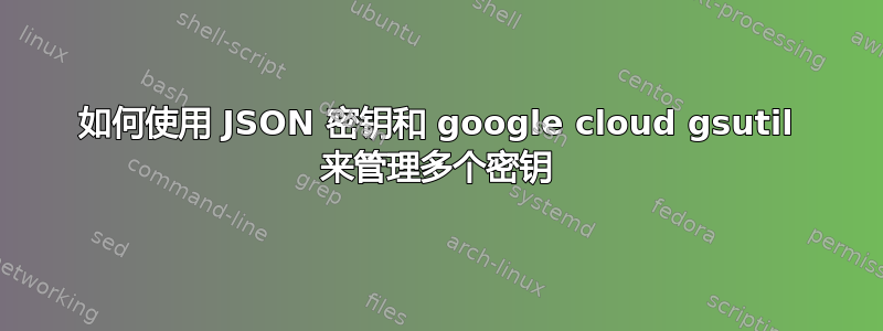 如何使用 JSON 密钥和 google cloud gsutil 来管理多个密钥