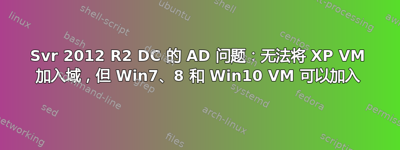 Svr 2012 R2 DC 的 AD 问题：无法将 XP VM 加入域，但 Win7、8 和 Win10 VM 可以加入