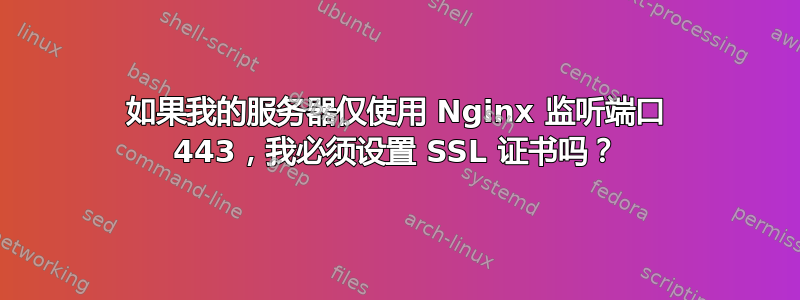 如果我的服务器仅使用 Nginx 监听端口 443，我必须设置 SSL 证书吗？