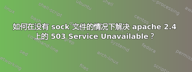 如何在没有 sock 文件的情况下解决 apache 2.4 上的 503 Service Unavailable？