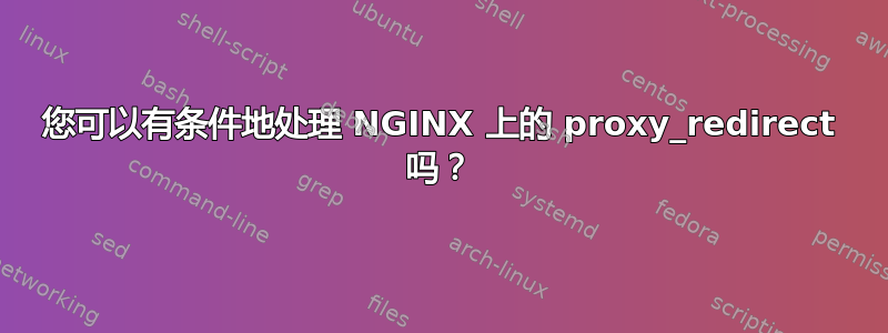 您可以有条件地处理 NGINX 上的 proxy_redirect 吗？