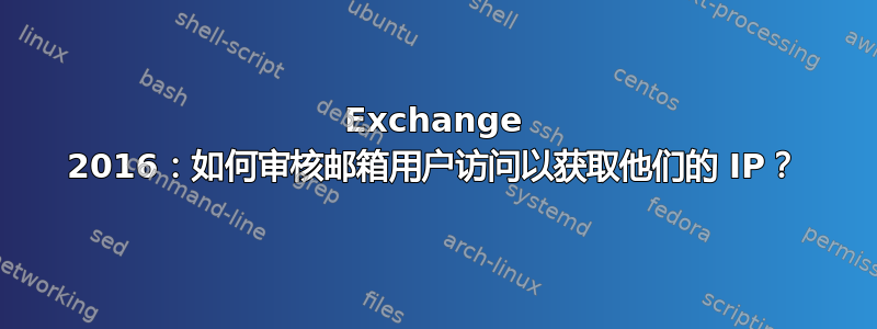 Exchange 2016：如何审核邮箱用户访问以获取他们的 IP？