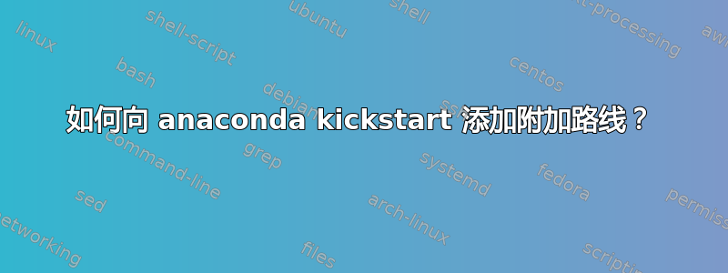 如何向 anaconda kickstart 添加附加路线？