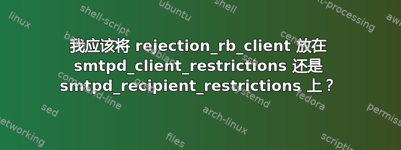 我应该将 rejection_rb_client 放在 smtpd_client_restrictions 还是 smtpd_recipient_restrictions 上？