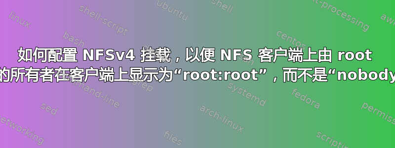 如何配置 NFSv4 挂载，以便 NFS 客户端上由 root 用户创建的文件的所有者在客户端上显示为“root:root”，而不是“nobody:nogroup”？