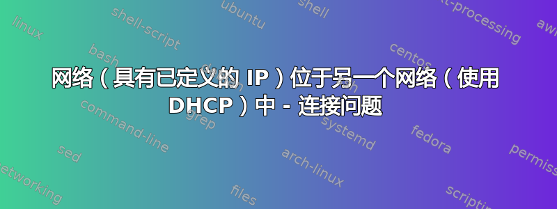 网络（具有已定义的 IP）位于另一个网络（使用 DHCP）中 - 连接问题