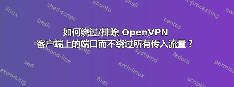 如何绕过/排除 OpenVPN 客户端上的端口而不绕过所有传入流量？