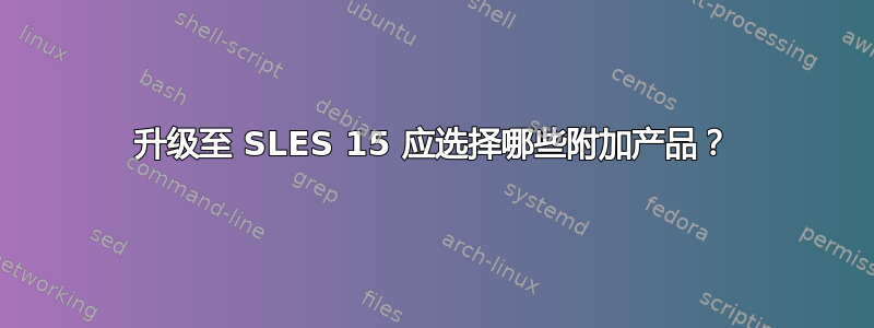 升级至 SLES 15 应选择哪些附加产品？