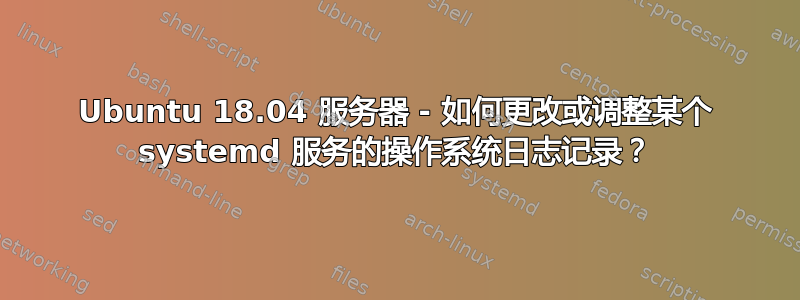 Ubuntu 18.04 服务器 - 如何更改或调整某个 systemd 服务的操作系统日志记录？