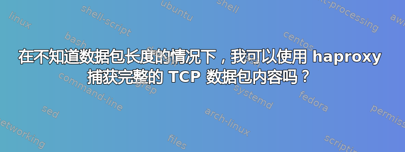 在不知道数据包长度的情况下，我可以使用 haproxy 捕获完整的 TCP 数据包内容吗？