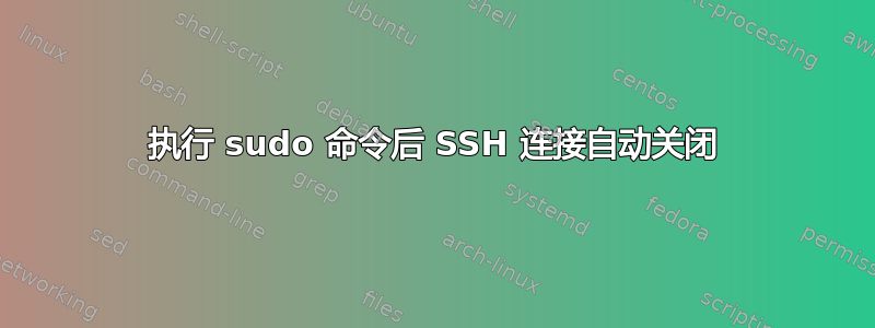 执行 sudo 命令后 SSH 连接自动关闭