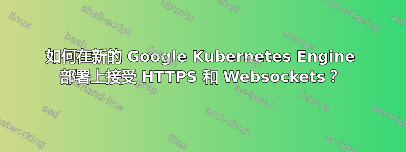 如何在新的 Google Kubernetes Engine 部署上接受 HTTPS 和 Websockets？