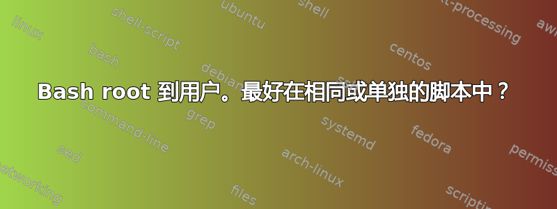 Bash root 到用户。最好在相同或单独的脚本中？