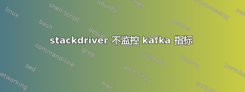 stackdriver 不监控 kafka 指标