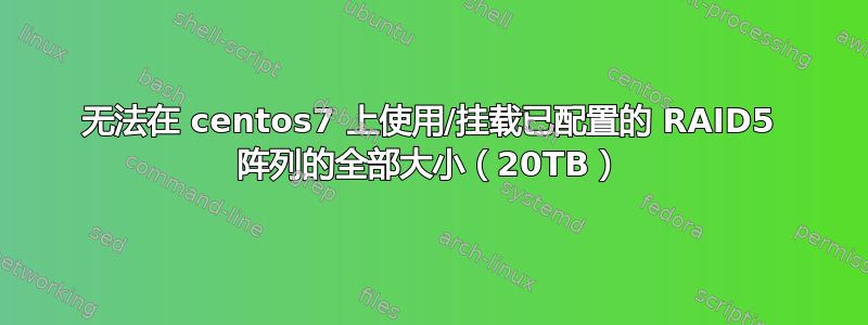 无法在 centos7 上使用/挂载已配置的 RAID5 阵列的全部大小（20TB）