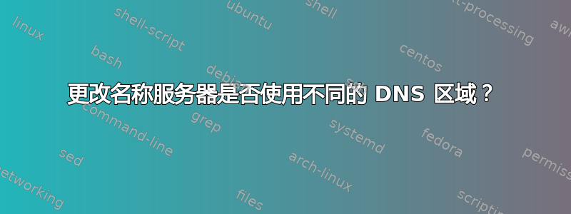 更改名称服务器是否使用不同的 DNS 区域？