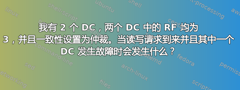 我有 2 个 DC，两个 DC 中的 RF 均为 3，并且一致性设置为仲裁。当读写请求到来并且其中一个 DC 发生故障时会发生什么？