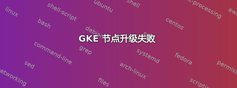 GKE 节点升级失败