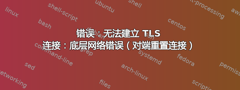 错误：无法建立 TLS 连接：底层网络错误（对端重置连接）