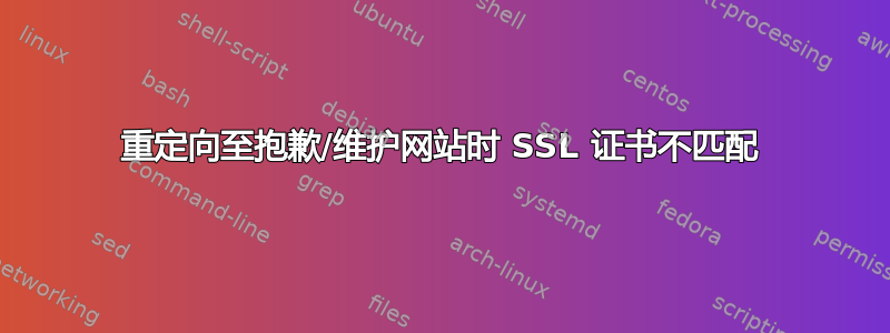 重定向至抱歉/维护网站时 SSL 证书不匹配