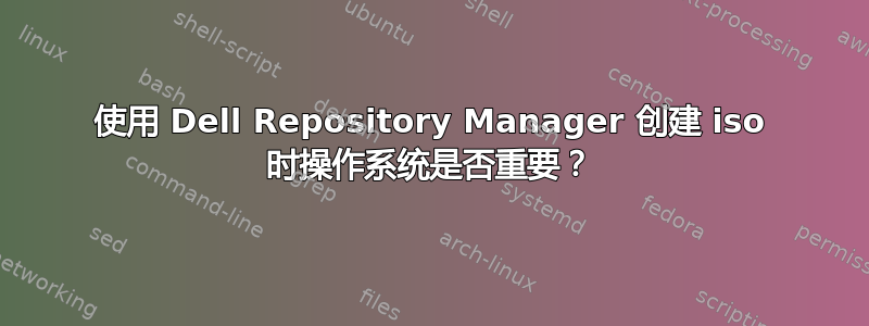 使用 Dell Repository Manager 创建 iso 时操作系统是否重要？