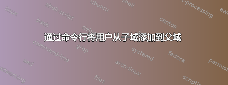 通过命令行将用户从子域添加到父域