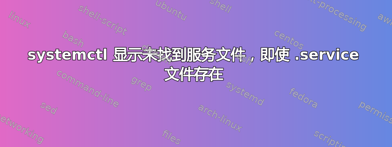 systemctl 显示未找到服务文件，即使 .service 文件存在