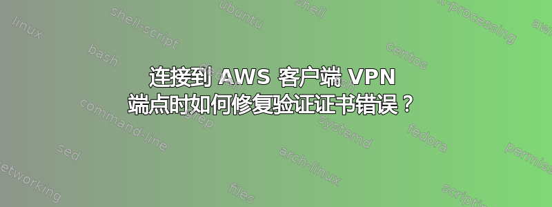 连接到 AWS 客户端 VPN 端点时如何修复验证证书错误？