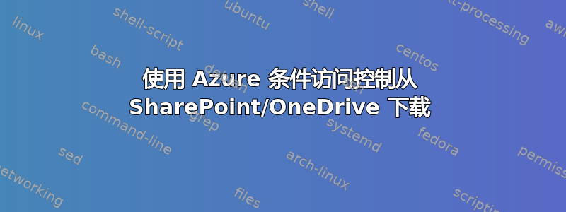 使用 Azure 条件访问控制从 SharePoint/OneDrive 下载