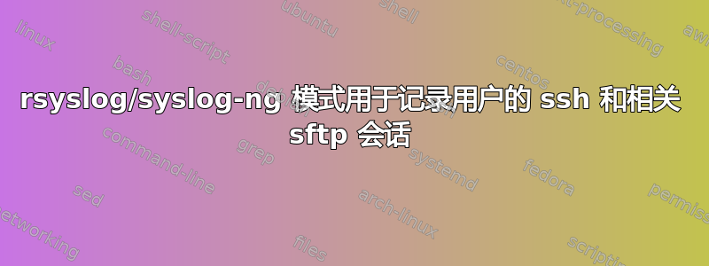 rsyslog/syslog-ng 模式用于记录用户的 ssh 和相关 sftp 会话