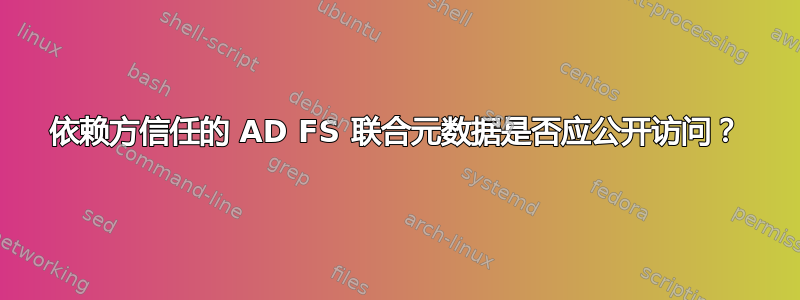 依赖方信任的 AD FS 联合元数据是否应公开访问？