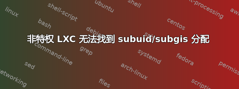 非特权 LXC 无法找到 subuid/subgis 分配