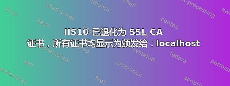 IIS10 已退化为 SSL CA 证书，所有证书均显示为颁发给：localhost