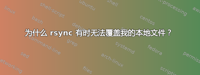 为什么 rsync 有时无法覆盖我的本地文件？