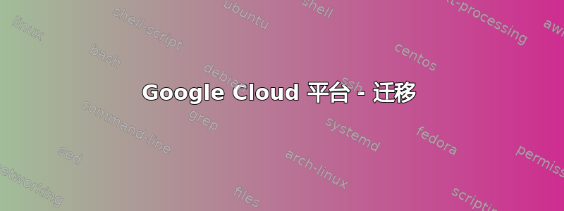 Google Cloud 平台 - 迁移