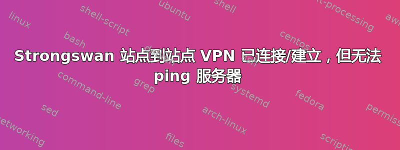 Strongswan 站点到站点 VPN 已连接/建立，但无法 ping 服务器