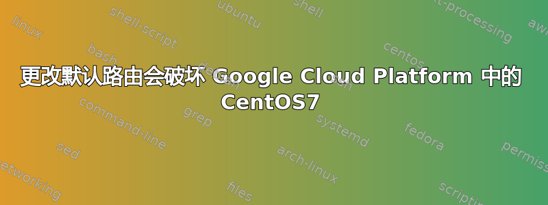 更改默认路由会破坏 Google Cloud Platform 中的 CentOS7