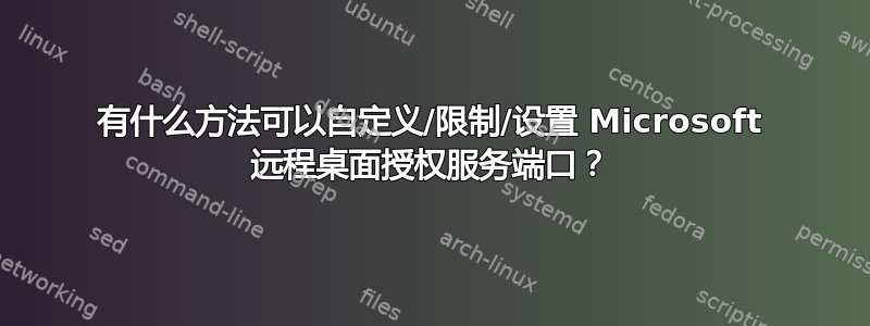 有什么方法可以自定义/限制/设置 Microsoft 远程桌面授权服务端口？