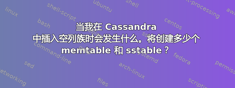 当我在 Cassandra 中插入空列族时会发生什么。将创建多少个 memtable 和 sstable？