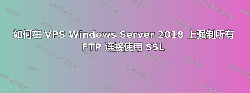 如何在 VPS Windows Server 2018 上强制所有 FTP 连接使用 SSL