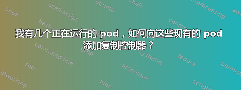 我有几个正在运行的 pod，如何向这些现有的 pod 添加复制控制器？