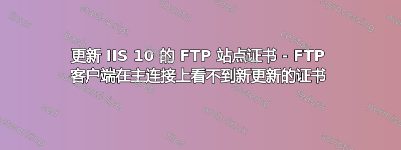 更新 IIS 10 的 FTP 站点证书 - FTP 客户端在主连接上看不到新更新的证书