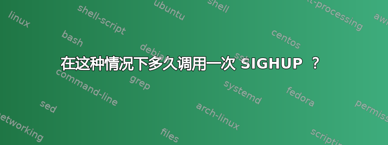 在这种情况下多久调用一次 SIGHUP ？