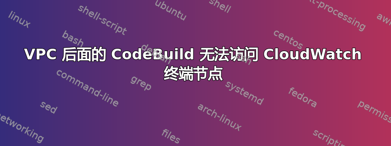 VPC 后面的 CodeBuild 无法访问 CloudWatch 终端节点