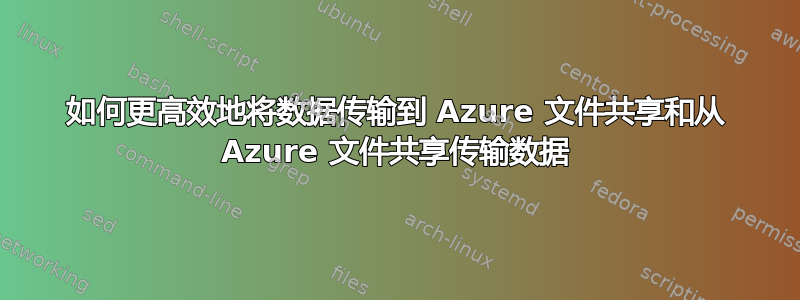 如何更高效地将数据传输到 Azure 文件共享和从 Azure 文件共享传输数据